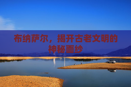 布纳萨尔，揭开古老文明的神秘面纱