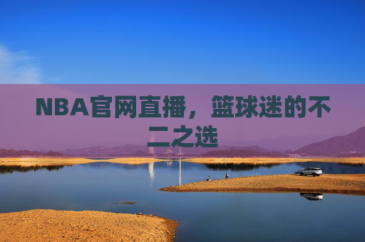 NBA官网直播，篮球迷的不二之选