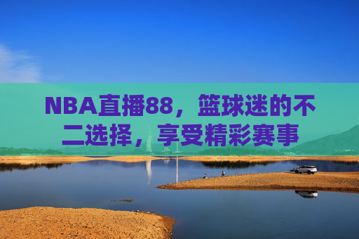 NBA直播88，篮球迷的不二选择，享受精彩赛事