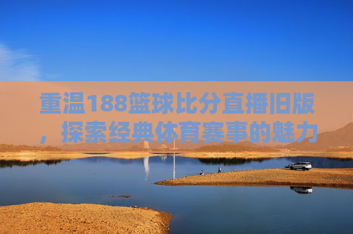 重温188篮球比分直播旧版，探索经典体育赛事的魅力