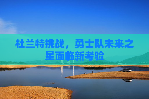 杜兰特挑战，勇士队未来之星面临新考验