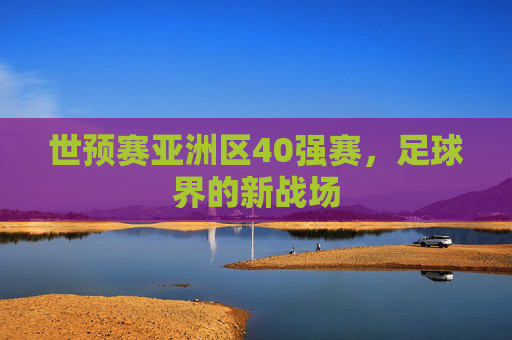 世预赛亚洲区40强赛，足球界的新战场