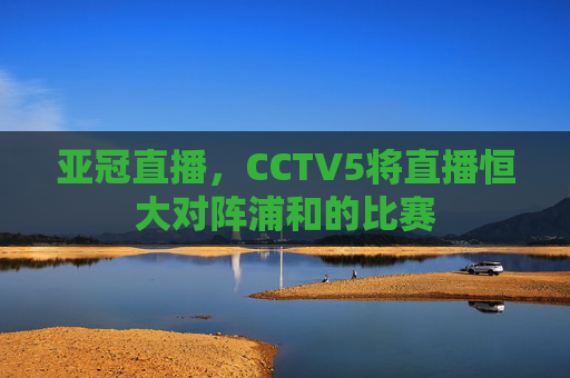 亚冠直播，CCTV5将直播恒大对阵浦和的比赛