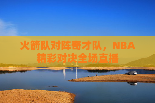 火箭队对阵奇才队，NBA精彩对决全场直播