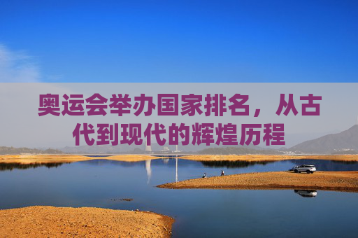 奥运会举办国家排名,从古代到现代的辉煌历程 奥运会举办国家排名,从古代到现代的辉煌历程