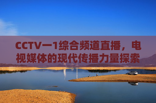 CCTV一1综合频道直播，电视媒体的现代传播力量探索