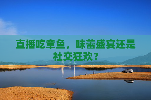 直播吃章鱼，味蕾盛宴还是社交狂欢？