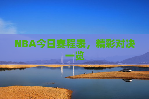 NBA今日赛程表，精彩对决一览