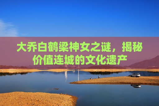 大乔白鹤梁神女之谜，揭秘价值连城的文化遗产