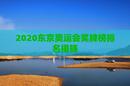 2020东京奥运会奖牌榜排名揭晓