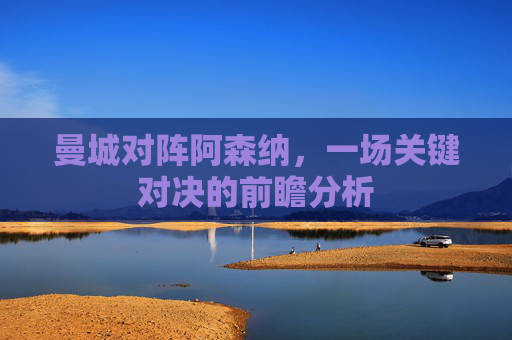 曼城对阵阿森纳，一场关键对决的前瞻分析