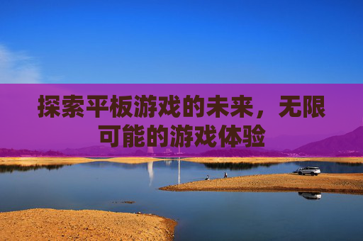 探索平板游戏的未来，无限可能的游戏体验