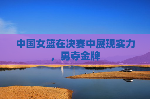 中国女篮在决赛中展现实力,勇夺金牌 中国女篮在决赛中展现实力,勇夺金牌