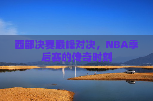 西部决赛巅峰对决，NBA季后赛的传奇时刻