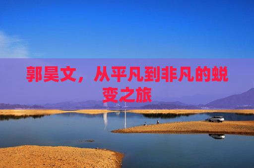 郭昊文,从平凡到非凡的蜕变之旅 郭昊文,从平凡到非凡的蜕变之旅