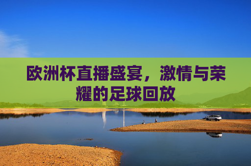 欧洲杯直播盛宴,激情与荣耀的足球回放 欧洲杯直播盛宴,激情与荣耀的足球回放
