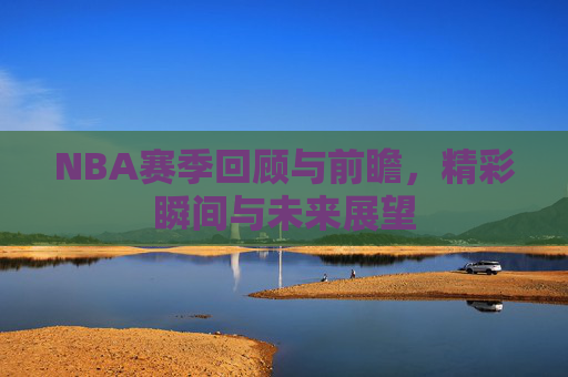 NBA赛季回顾与前瞻,精彩瞬间与未来展望 NBA赛季回顾与前瞻,精彩瞬间与未来展望