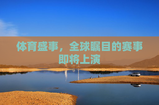 体育盛事,全球瞩目的赛事即将上演 体育盛事,全球瞩目的赛事即将上演