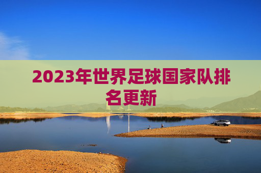 2023年世界足球国家队排名更新 2023年世界足球国家队排名更新