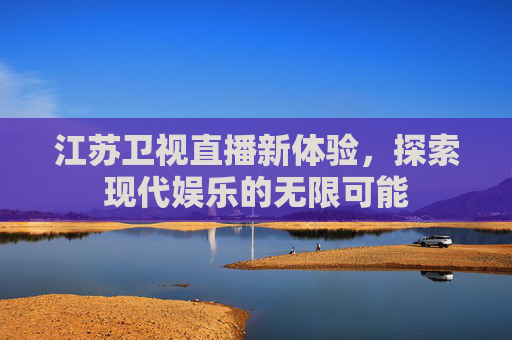 江苏卫视直播新体验,探索现代娱乐的无限可能 江苏卫视直播新体验,探索现代娱乐的无限可能