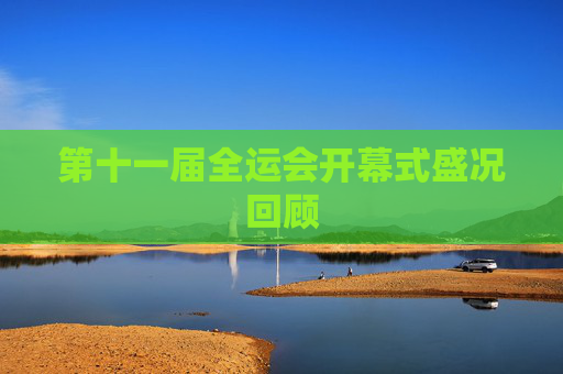 第十一届全运会开幕式盛况回顾 第十一届全运会开幕式盛况回顾