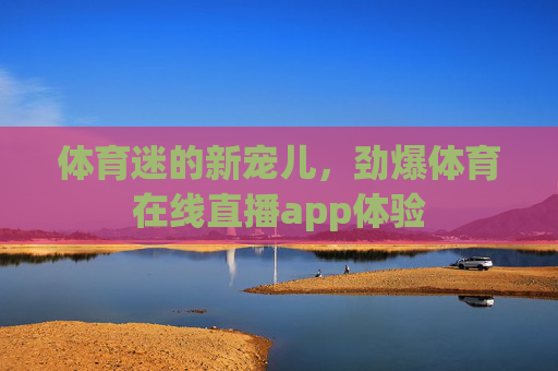 体育迷的新宠儿,劲爆体育在线直播app体验 体育迷的新宠儿,劲爆体育在线直播app体验