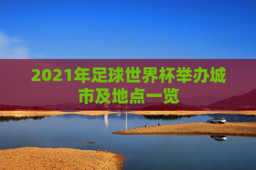 2021年足球世界杯举办城市及地点一览 2021年足球世界杯举办城市及地点一览