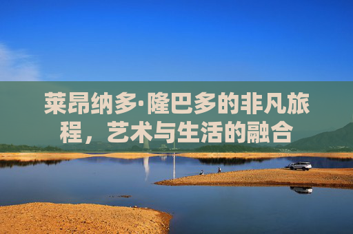 莱昂纳多·隆巴多的非凡旅程，艺术与生活的融合