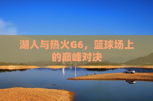 湖人与热火G6,篮球场上的巅峰对决 湖人与热火G6,篮球场上的巅峰对决