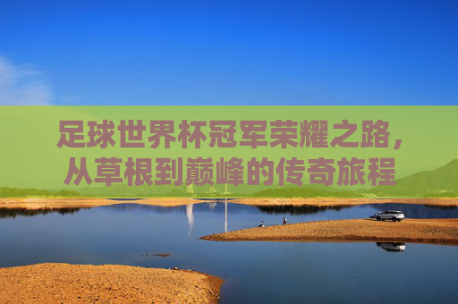 足球世界杯冠军荣耀之路,从草根到巅峰的传奇旅程 足球世界杯冠军荣耀之路,从草根到巅峰的传奇旅程