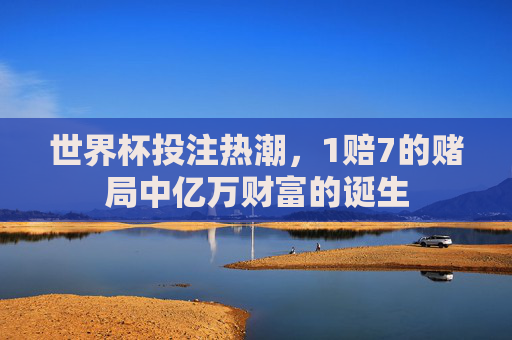 世界杯投注热潮，1赔7的赌局中亿万财富的诞生