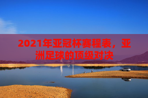 2021年亚冠杯赛程表,亚洲足球的顶级对决 2021年亚冠杯赛程表,亚洲足球的顶级对决