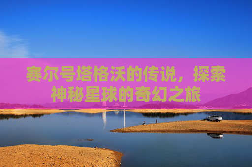 赛尔号塔格沃的传说，探索神秘星球的奇幻之旅