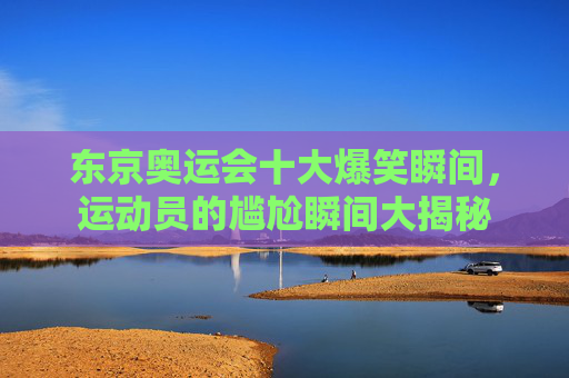 东京奥运会十大爆笑瞬间,运动员的尴尬瞬间大揭秘 东京奥运会十大爆笑瞬间,运动员的尴尬瞬间大揭秘
