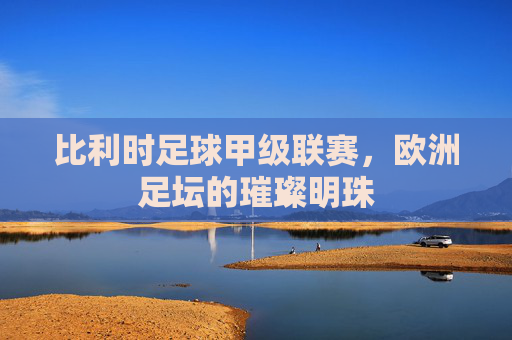 比利时足球甲级联赛,欧洲足坛的璀璨明珠 比利时足球甲级联赛,欧洲足坛的璀璨明珠