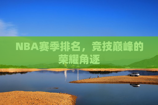 NBA赛季排名,竞技巅峰的荣耀角逐 NBA赛季排名,竞技巅峰的荣耀角逐