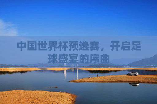 中国世界杯预选赛,开启足球盛宴的序曲 中国世界杯预选赛,开启足球盛宴的序曲
