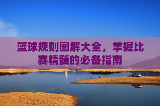 篮球规则图解大全,掌握比赛精髓的必备指南 篮球规则图解大全,掌握比赛精髓的必备指南