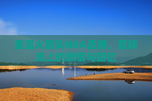 重温火箭队NBA直播,篮球场上的激情与回忆 重温火箭队NBA直播,篮球场上的激情与回忆