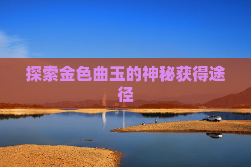 探索金色曲玉的神秘获得途径