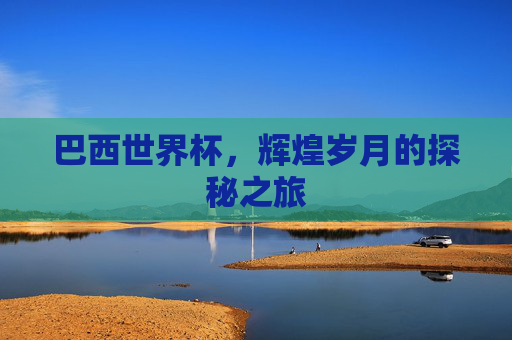 巴西世界杯，辉煌岁月的探秘之旅