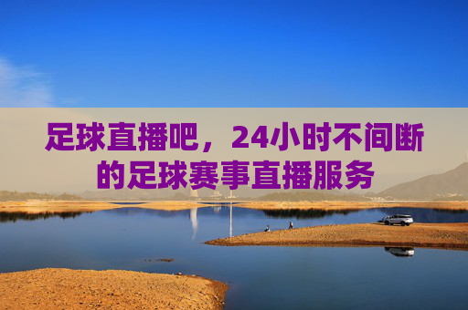 足球直播吧，24小时不间断的足球赛事直播服务