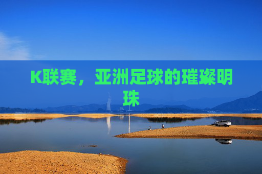 K联赛，亚洲足球的璀璨明珠
