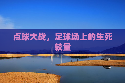 点球大战,足球场上的生死较量 点球大战,足球场上的生死较量