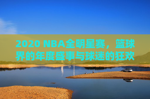 2020 NBA全明星赛，篮球界的年度盛事与球迷的狂欢时刻