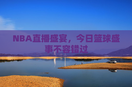 NBA直播盛宴，今日篮球盛事不容错过