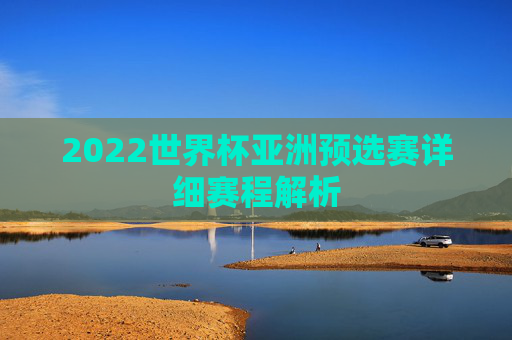 2022世界杯亚洲预选赛详细赛程解析