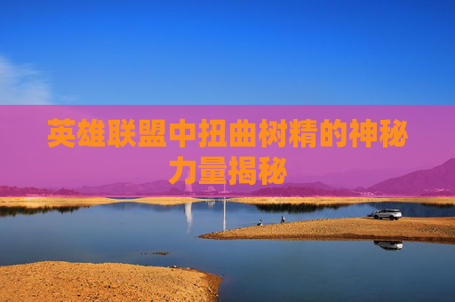 英雄联盟中扭曲树精的神秘力量揭秘