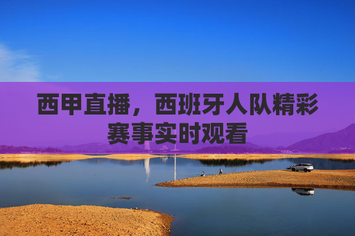 西甲直播，西班牙人队精彩赛事实时观看