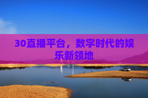 30直播平台,数字时代的娱乐新领地 30直播平台,数字时代的娱乐新领地